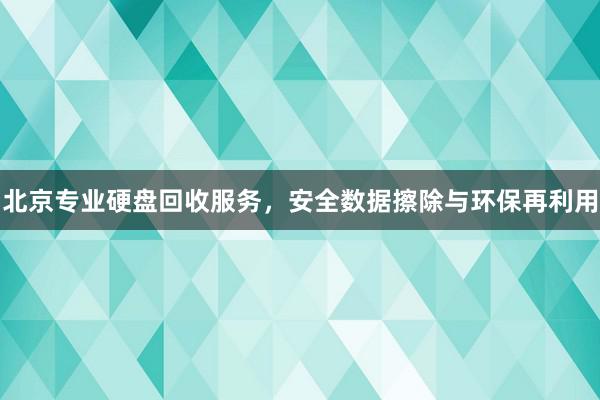 北京专业硬盘回收服务，安全数据擦除与环保再利用