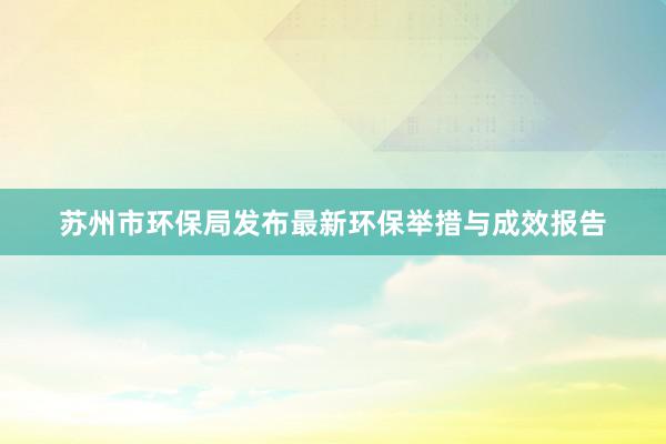 苏州市环保局发布最新环保举措与成效报告